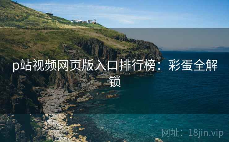 p站视频网页版入口排行榜：彩蛋全解锁
