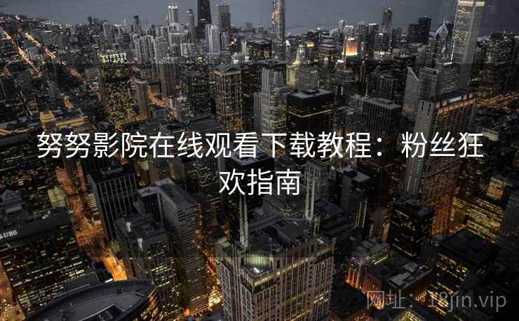 努努影院在线观看下载教程：粉丝狂欢指南
