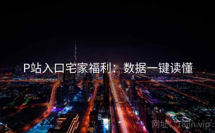 P站入口宅家福利：数据一键读懂
