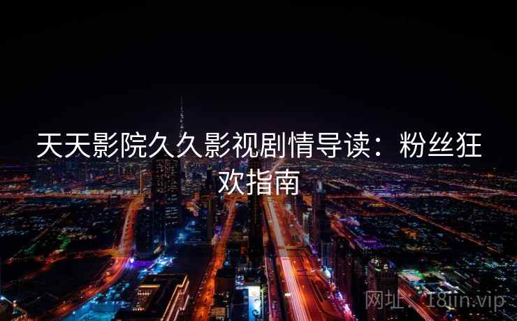 天天影院久久影视剧情导读：粉丝狂欢指南
