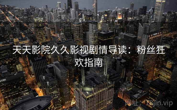 天天影院久久影视剧情导读：粉丝狂欢指南