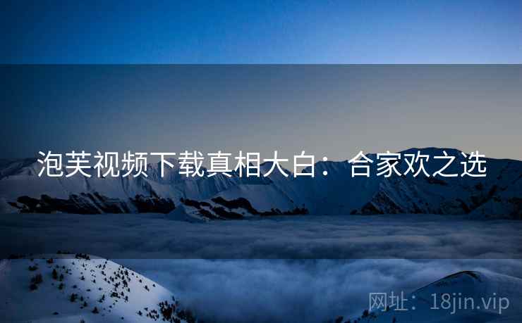 泡芙视频下载真相大白：合家欢之选