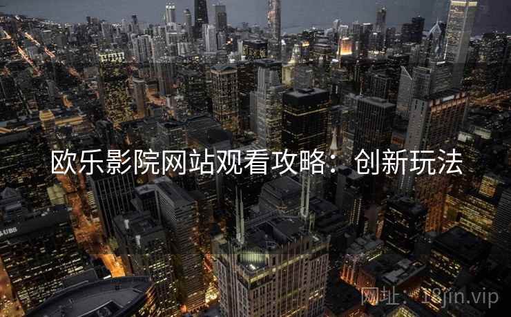 欧乐影院网站观看攻略：创新玩法