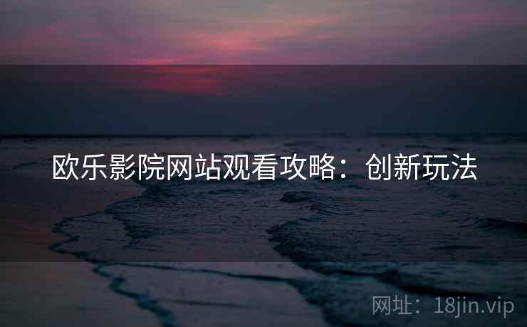 欧乐影院网站观看攻略：创新玩法