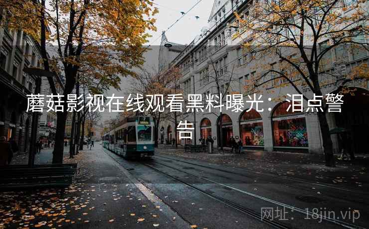 蘑菇影视在线观看黑料曝光：泪点警告