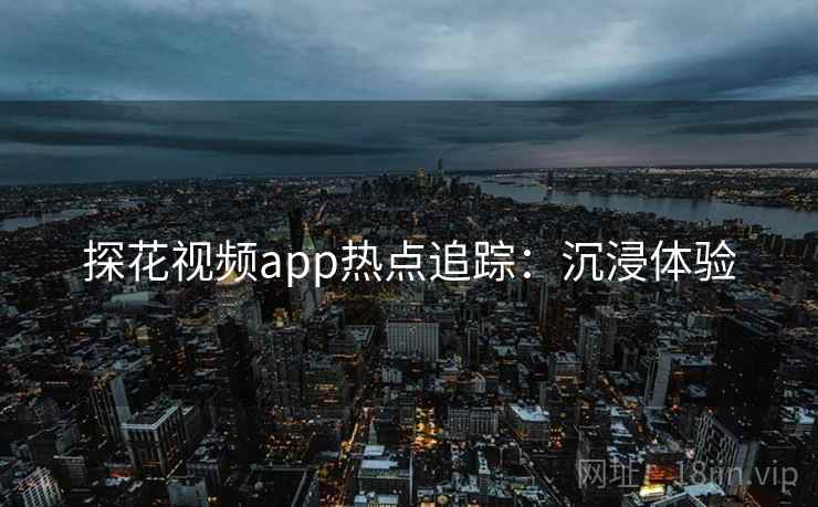 探花视频app热点追踪:沉浸体验 探花视频app热点追踪:沉浸体验