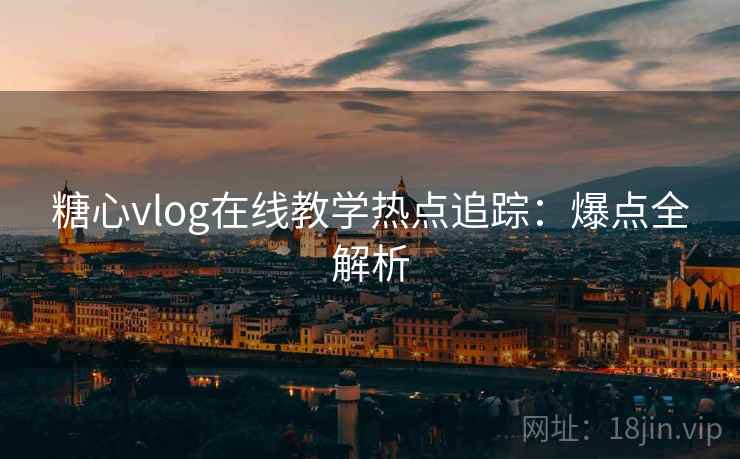 糖心vlog在线教学热点追踪:爆点全解析 糖心vlog在线教学热点追踪:爆点全解析