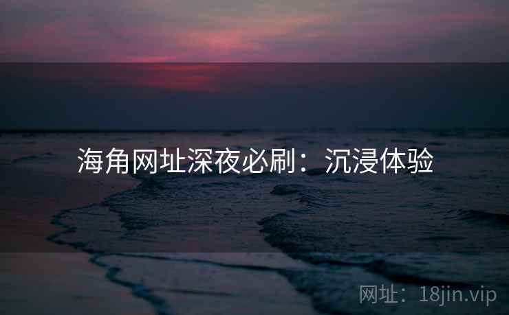 海角网址深夜必刷:沉浸体验 海角网址深夜必刷:沉浸体验