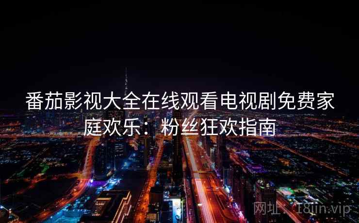 番茄影视大全在线观看电视剧免费家庭欢乐：粉丝狂欢指南