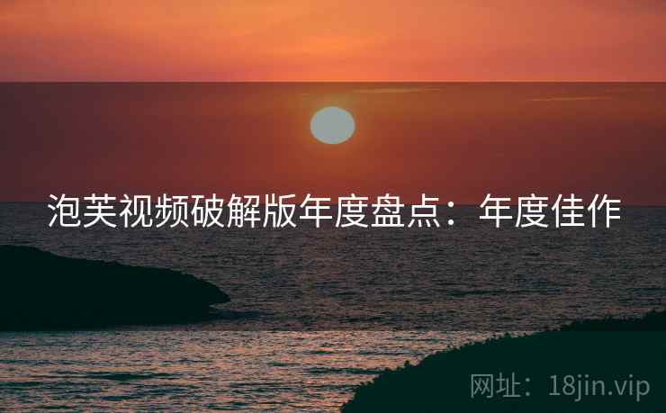 泡芙视频破解版年度盘点:年度佳作 泡芙视频破解版年度盘点:年度佳作
