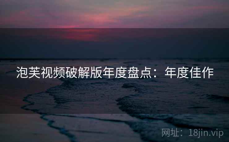 泡芙视频破解版年度盘点：年度佳作