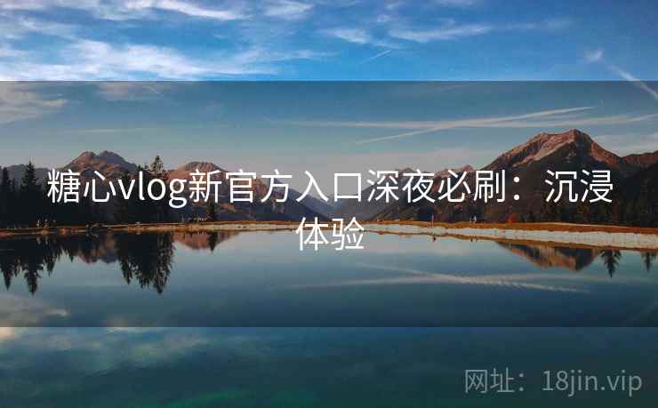 糖心vlog新官方入口深夜必刷：沉浸体验