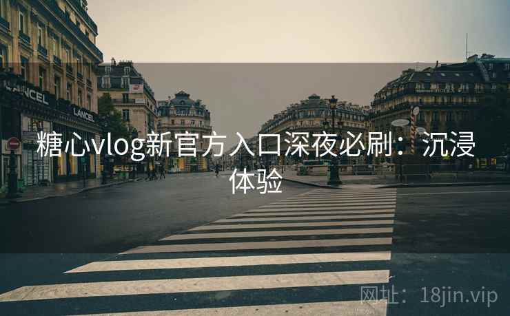 糖心vlog新官方入口深夜必刷：沉浸体验