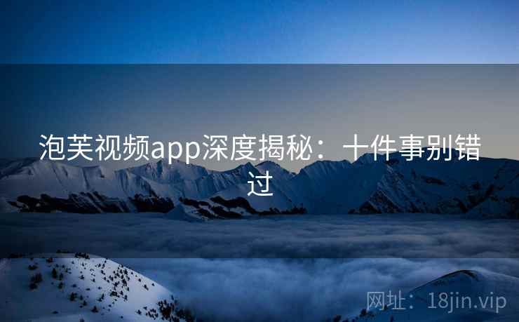 泡芙视频app深度揭秘：十件事别错过