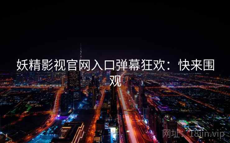 妖精影视官网入口弹幕狂欢：快来围观