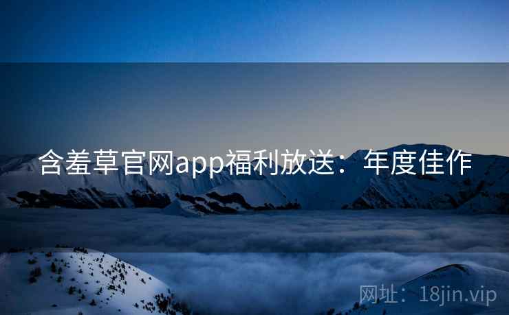 含羞草官网app福利放送:年度佳作 含羞草官网app福利放送:年度佳作