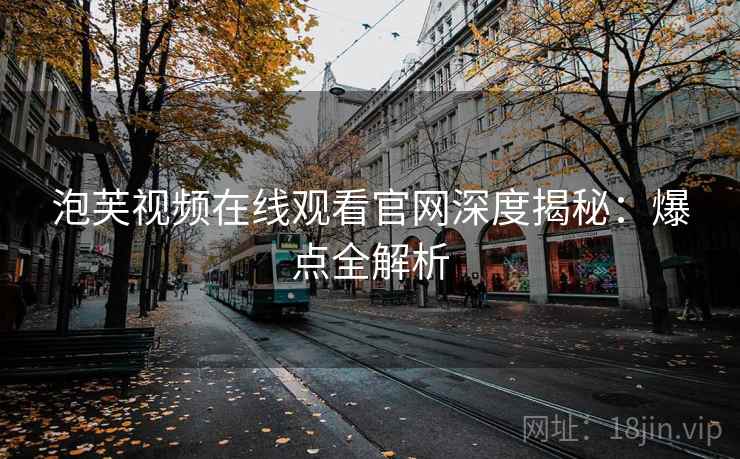 泡芙视频在线观看官网深度揭秘:爆点全解析 泡芙视频在线观看官网深度揭秘:爆点全解析