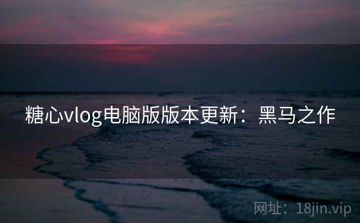糖心vlog电脑版版本更新:黑马之作 糖心vlog电脑版版本更新:黑马之作